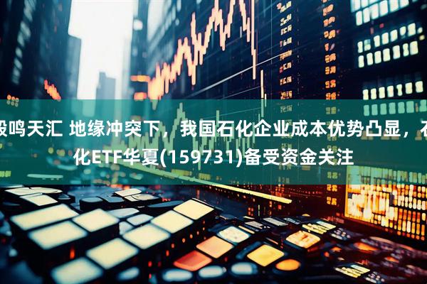 毅鸣天汇 地缘冲突下，我国石化企业成本优势凸显，石化ETF华夏(159731)备受资金关注
