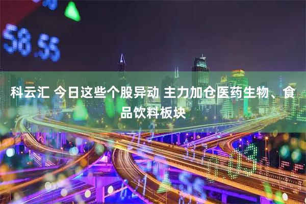 科云汇 今日这些个股异动 主力加仓医药生物、食品饮料板块
