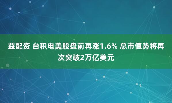 益配资 台积电美股盘前再涨1.6% 总市值势将再次突破2万亿美元
