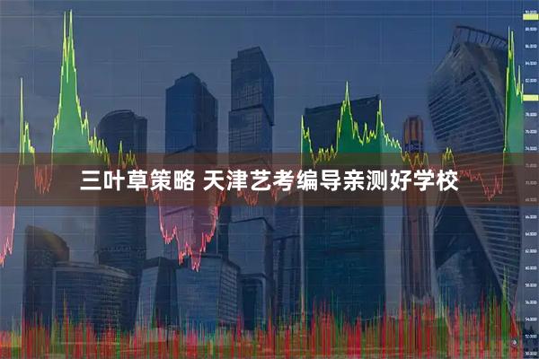 三叶草策略 天津艺考编导亲测好学校