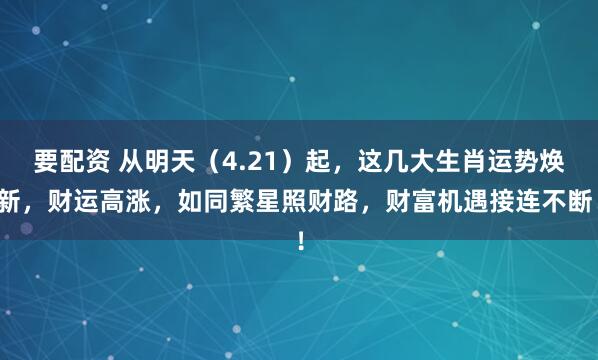 要配资 从明天(4.21)起,这几大生肖运势焕新,财运高涨,如同繁星照财路,财富机遇接连不断!