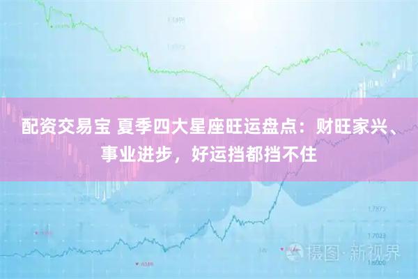 配资交易宝 夏季四大星座旺运盘点：财旺家兴、事业进步，好运挡都挡不住