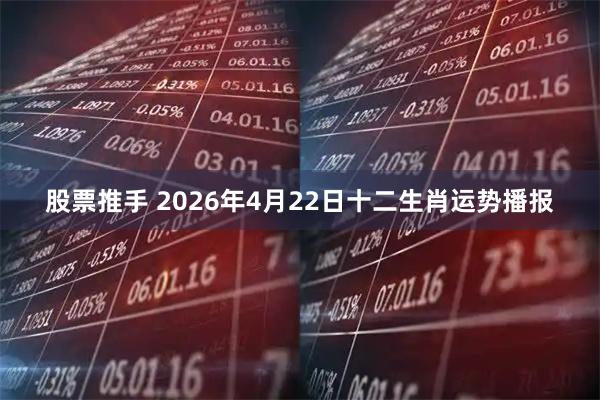 股票推手 2026年4月22日十二生肖运势播报