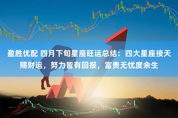 盈胜优配 四月下旬星座旺运总结：四大星座接天赐财运，努力皆有回报，富贵无忧度余生