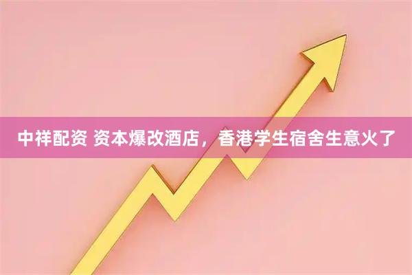 中祥配资 资本爆改酒店，香港学生宿舍生意火了
