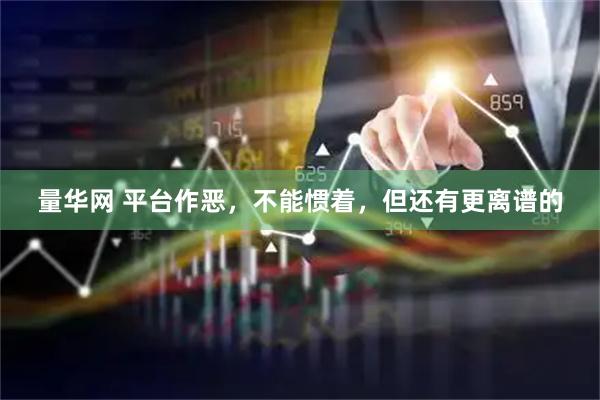 量华网 平台作恶，不能惯着，但还有更离谱的