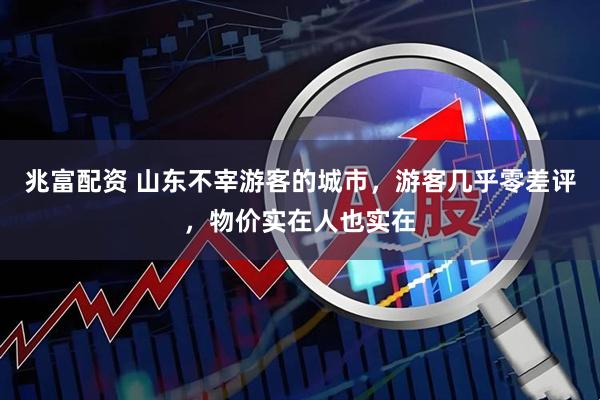 兆富配资 山东不宰游客的城市，游客几乎零差评，物价实在人也实在