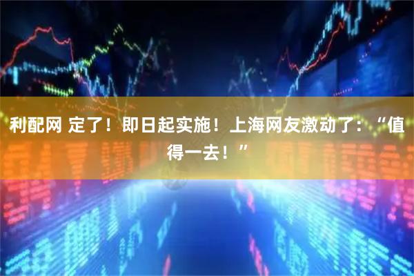 利配网 定了！即日起实施！上海网友激动了：“值得一去！”