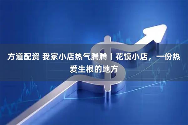 方道配资 我家小店热气腾腾丨花馍小店，一份热爱生根的地方