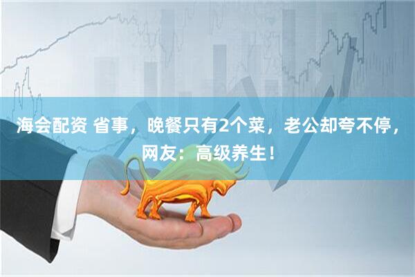 海会配资 省事，晚餐只有2个菜，老公却夸不停，网友：高级养生！