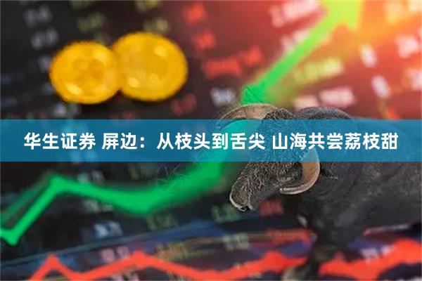 华生证券 屏边：从枝头到舌尖 山海共尝荔枝甜