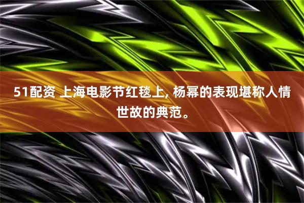 51配资 上海电影节红毯上, 杨幂的表现堪称人情世故的典范。