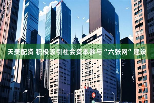 天美配资 积极吸引社会资本参与“六张网”建设
