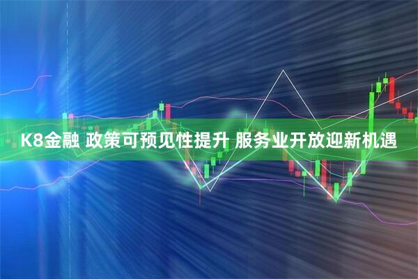 K8金融 政策可预见性提升 服务业开放迎新机遇