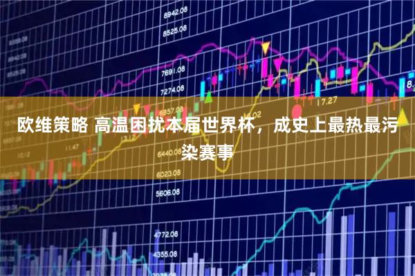 欧维策略 高温困扰本届世界杯，成史上最热最污染赛事