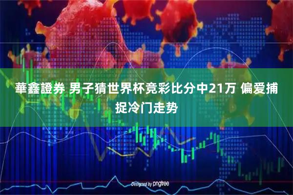 華鑫證券 男子猜世界杯竞彩比分中21万 偏爱捕捉冷门走势