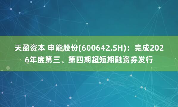 天盈资本 申能股份(600642.SH)：完成2026年度第三、第四期超短期融资券发行