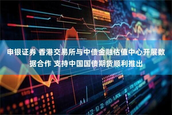 申银证券 香港交易所与中债金融估值中心开展数据合作 支持中国国债期货顺利推出
