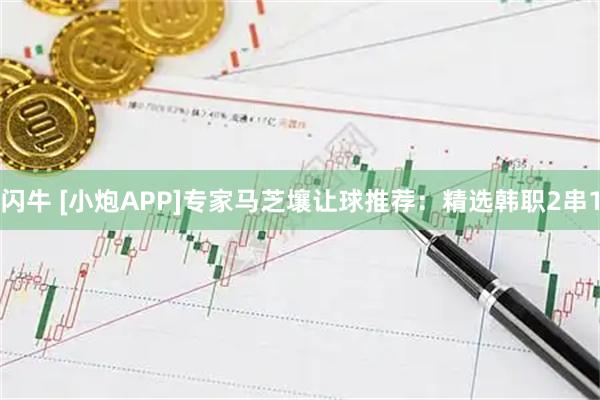 闪牛 [小炮APP]专家马芝壤让球推荐：精选韩职2串1