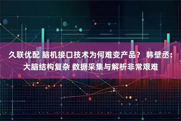 久联优配 脑机接口技术为何难变产品？ 韩壁丞：大脑结构复杂 数据采集与解析非常艰难