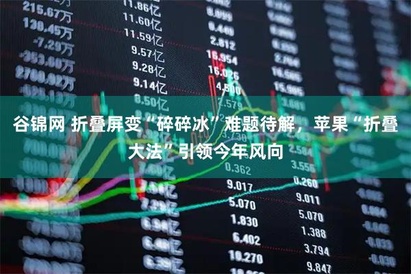 谷锦网 折叠屏变“碎碎冰”难题待解,苹果“折叠大法”引领今年风向