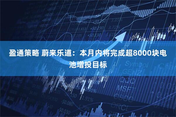 盈通策略 蔚来乐道：本月内将完成超8000块电池增投目标