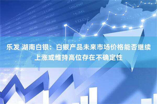 乐发 湖南白银：白银产品未来市场价格能否继续上涨或维持高位存在不确定性
