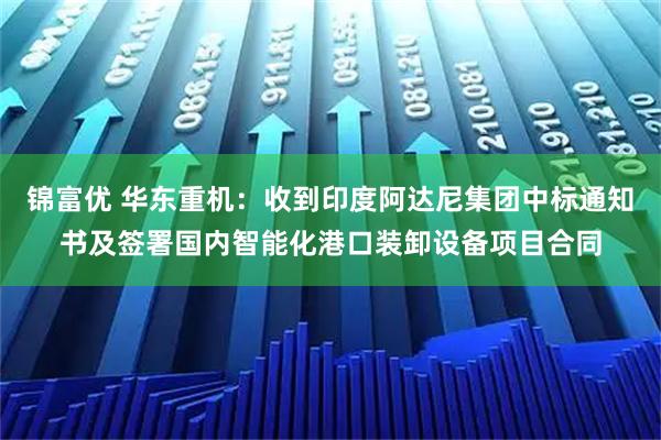 锦富优 华东重机：收到印度阿达尼集团中标通知书及签署国内智能化港口装卸设备项目合同