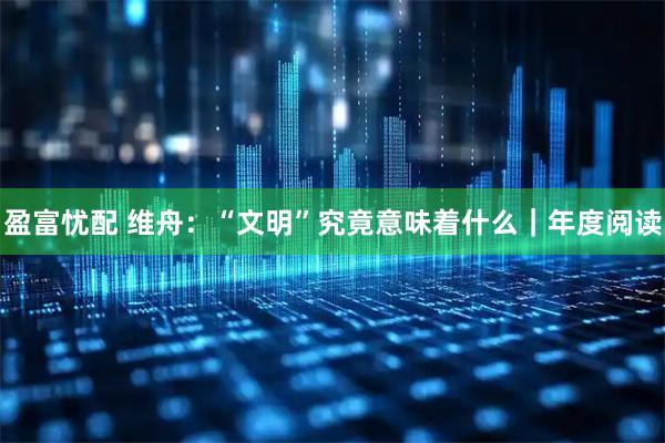 盈富忧配 维舟：“文明”究竟意味着什么｜年度阅读