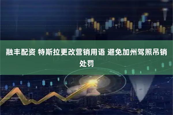 融丰配资 特斯拉更改营销用语 避免加州驾照吊销处罚