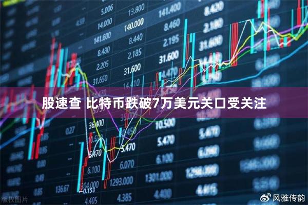 股速查 比特币跌破7万美元关口受关注