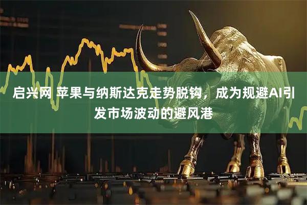 启兴网 苹果与纳斯达克走势脱钩，成为规避AI引发市场波动的避风港