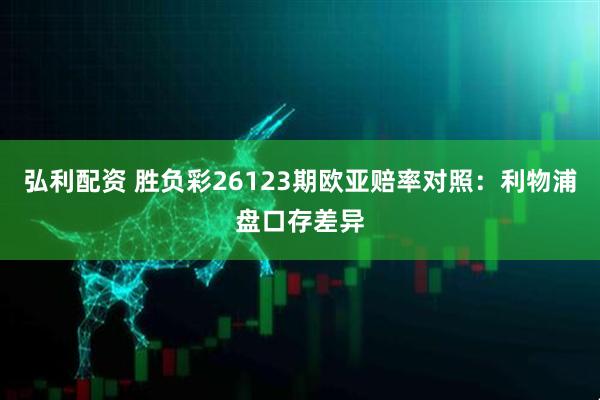 弘利配资 胜负彩26123期欧亚赔率对照：利物浦盘口存差异