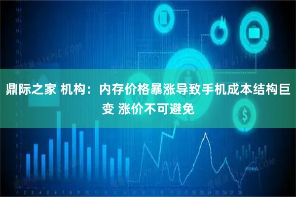鼎际之家 机构：内存价格暴涨导致手机成本结构巨变 涨价不可避免