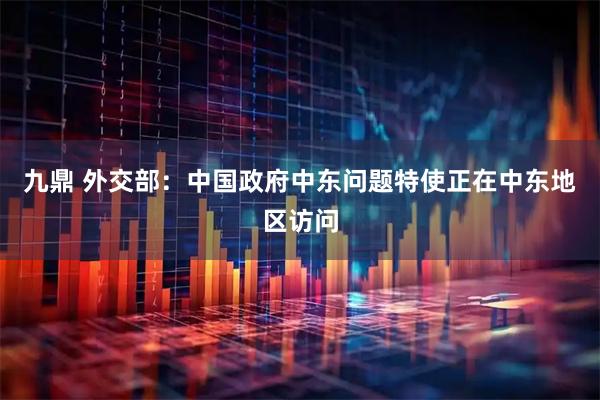九鼎 外交部：中国政府中东问题特使正在中东地区访问