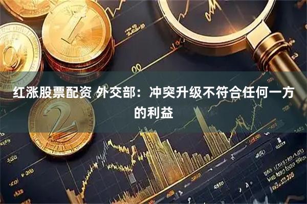 红涨股票配资 外交部：冲突升级不符合任何一方的利益
