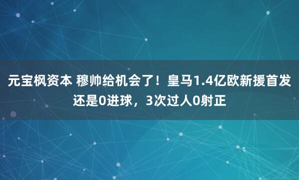 元宝枫资本 穆帅给机会了！皇马1.4亿欧新援首发还是0进球，3次过人0射正