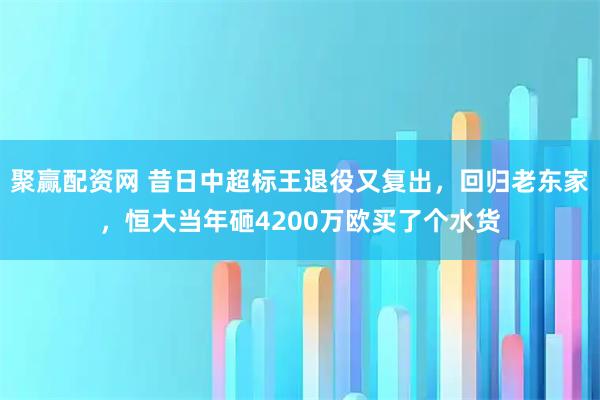 聚赢配资网 昔日中超标王退役又复出，回归老东家，恒大当年砸4200万欧买了个水货