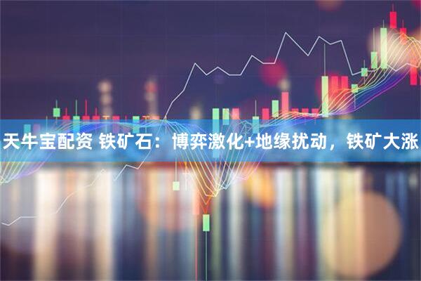天牛宝配资 铁矿石：博弈激化+地缘扰动，铁矿大涨