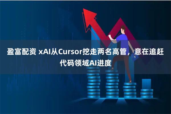 盈富配资 xAI从Cursor挖走两名高管，意在追赶代码领域AI进度