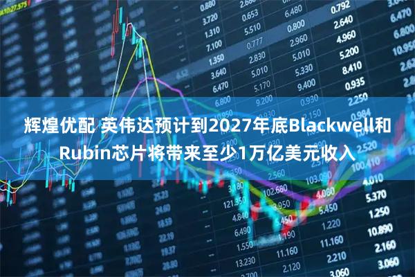 辉煌优配 英伟达预计到2027年底Blackwell和Rubin芯片将带来至少1万亿美元收入
