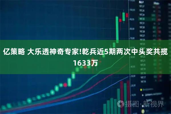 亿策略 大乐透神奇专家!乾兵近5期两次中头奖共揽1633万