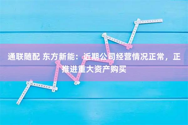 通联随配 东方新能：近期公司经营情况正常，正推进重大资产购买