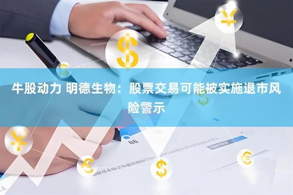 牛股动力 明德生物：股票交易可能被实施退市风险警示