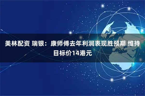 美林配资 瑞银：康师傅去年利润表现胜预期 维持目标价14港元
