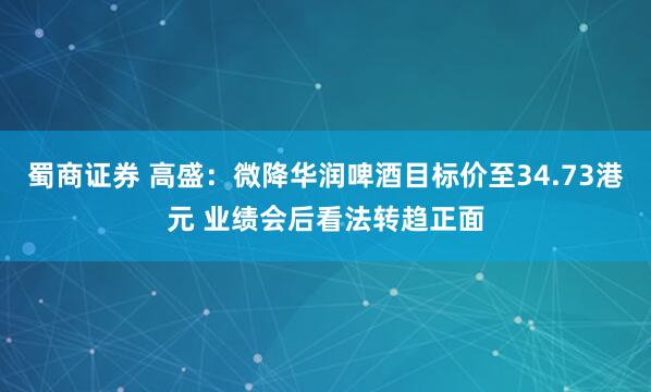 蜀商证券 高盛：微降华润啤酒目标价至34.73港元 业绩会后看法转趋正面