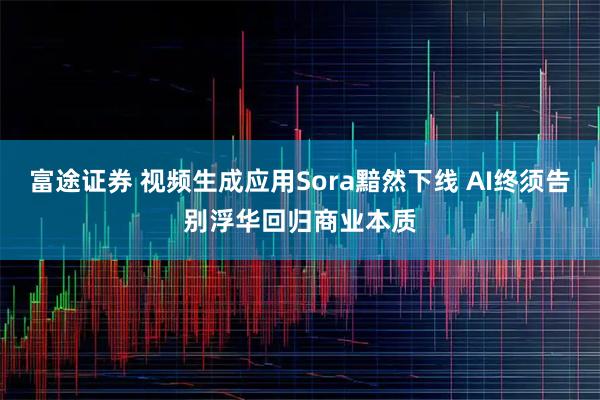 富途证券 视频生成应用Sora黯然下线 AI终须告别浮华回归商业本质