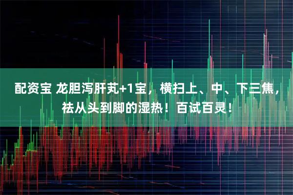配资宝 龙胆泻肝芄+1宝，横扫上、中、下三焦，祛从头到脚的湿热！百试百灵！