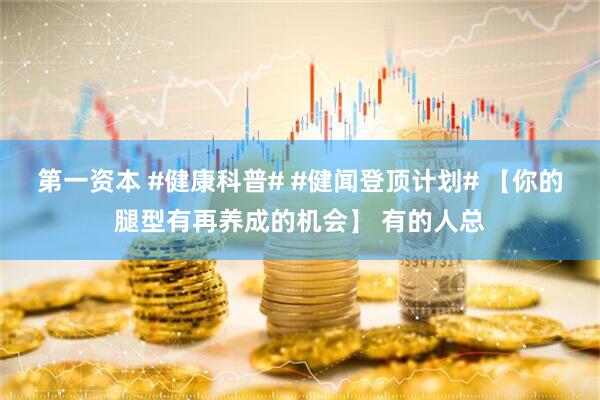 第一资本 #健康科普# #健闻登顶计划# 【你的腿型有再养成的机会】 有的人总