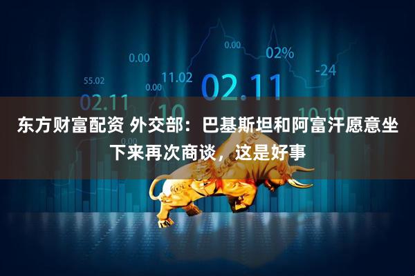 东方财富配资 外交部:巴基斯坦和阿富汗愿意坐下来再次商谈,这是好事